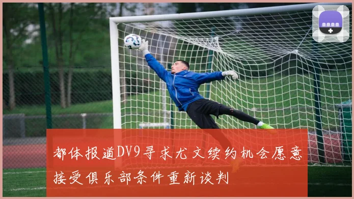 都体报道DV9寻求尤文续约机会愿意接受俱乐部条件重新谈判