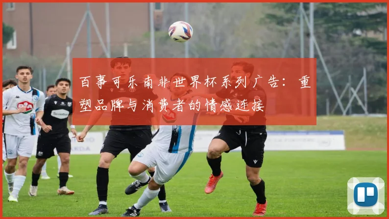 百事可乐南非世界杯系列广告：重塑品牌与消费者的情感连接