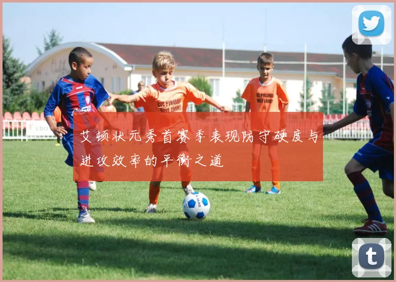 艾顿状元秀首赛季表现防守硬度与进攻效率的平衡之道