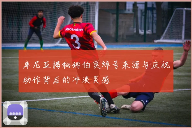 库尼亚揭秘姆伯莫绰号来源与庆祝动作背后的冲浪灵感