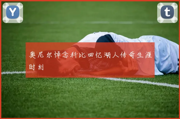 奥尼尔悼念科比回忆湖人传奇生涯时刻
