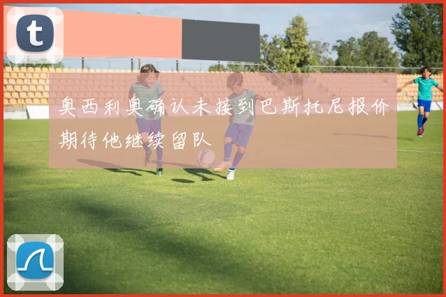 奥西利奥确认未接到巴斯托尼报价期待他继续留队