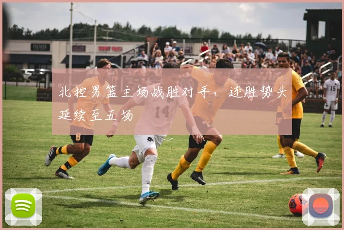 北控男篮主场战胜对手，连胜势头延续至五场