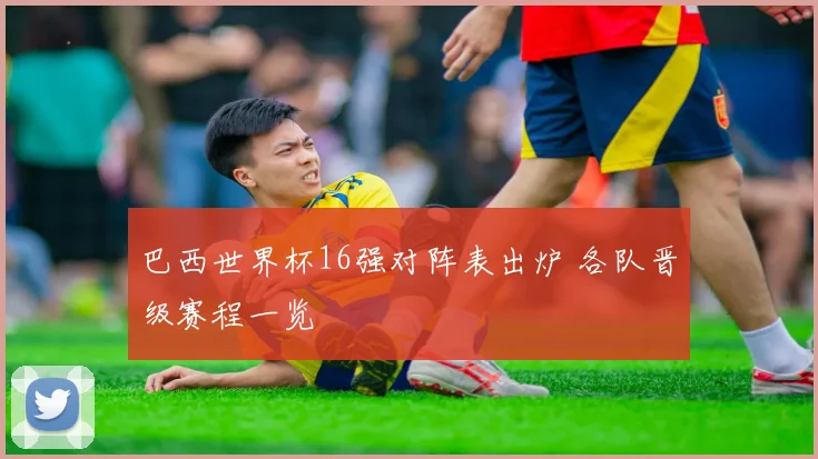 巴西世界杯16强对阵表出炉 各队晋级赛程一览